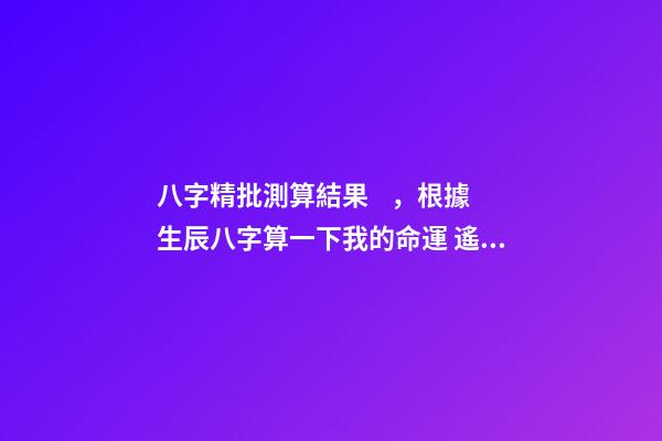 八字精批測算結果，根據生辰八字算一下我的命運 遙算居八字精批，免費精批八字-第1張-觀點-玄機派